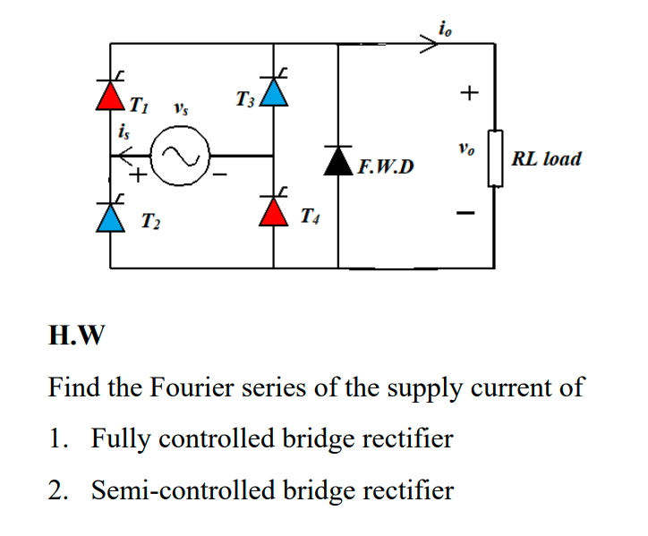 io
T1
T3
+
Vs
iş
Vo
RL load
F.W.D
T2
T4
H.W
Find the Fourier series of the supply current of
1. Fully controlled bridge rectifier
2. Semi-controlled bridge rectifier
