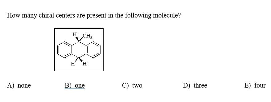 How many chiral centers are present in the following molecule?
A) none
H CH,
CH₂
H H
B) one
C) two
D) three
E) four