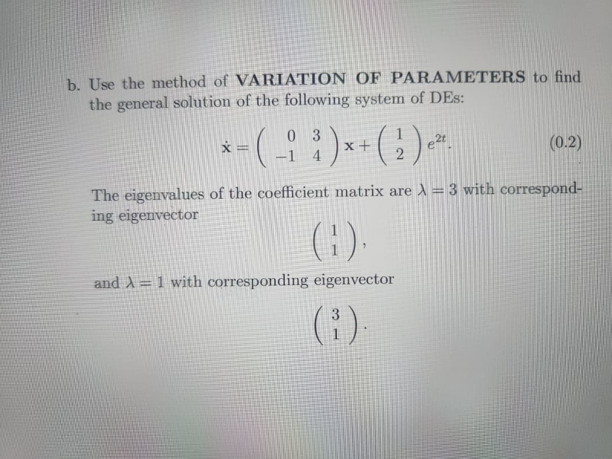 b. Use the method of VARIATION OF PARAMETERS to find
the general solution of the following system of DEs:
03
* = (-; ³) x + ( 1 ) -².
X
e²t
(0.2)
The eigenvalues of the coefficient matrix are À = 3 with correspond-
ing eigenvector
and X = 1 with corresponding eigenvector
(³).