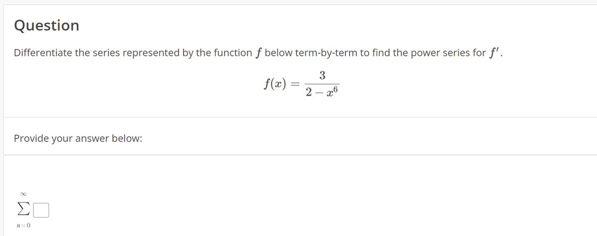 Question
Differentiate the series represented by the function f below term-by-term to find the power series for f'.
3
2 - x6
Provide your answer below:
n=0
f(x) =