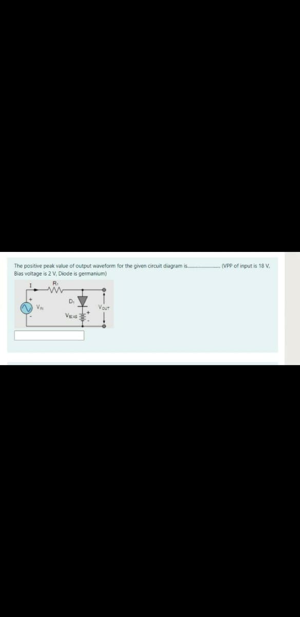 The positive peak value of output waveform for the given circuit diagram is.
Bias voltage is 2 V, Diode is germanium)
(VPP of input is 18 V,
V
VouT
