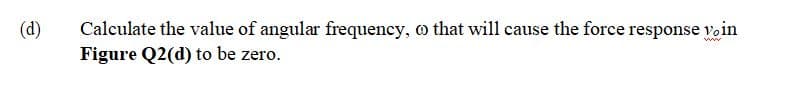 (d)
Calculate the value of angular frequency, o that will cause the force response voin
Figure Q2(d) to be zero.
