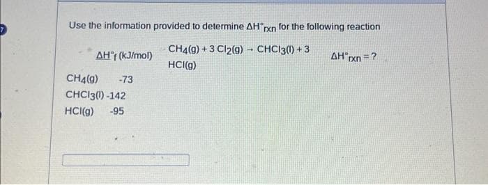 Use the information provided to determine AH rxn for the following reaction
CH4(9) + 3 Cl2(g) - CHC13(1) +3
HCI(g)
AHᵒf (kJ/mol)
CH4(9) -73
CHC13(1)-142
HCI(g) -95
AH rxn=?