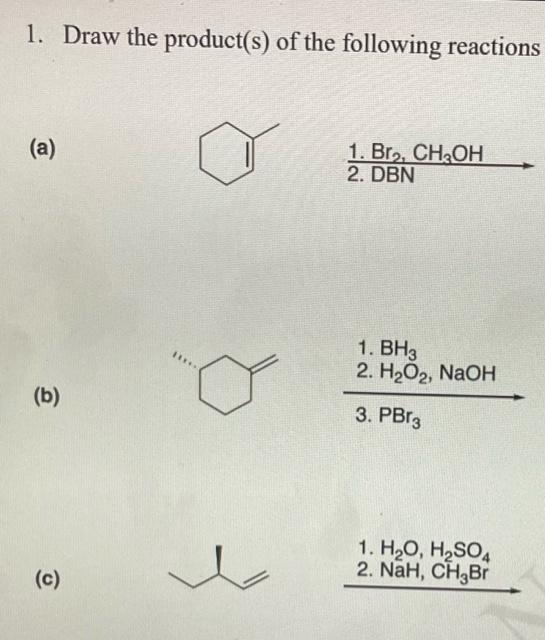 1. Draw the product(s) of the following reactions
1. Br,, CH,OH
2. DBN
(a)
1. ВНз
2. H2O2, NaOH
(b)
3. PBr3
1. Н.О, Н2SO4
2. NaH, CH,Br
(c)

