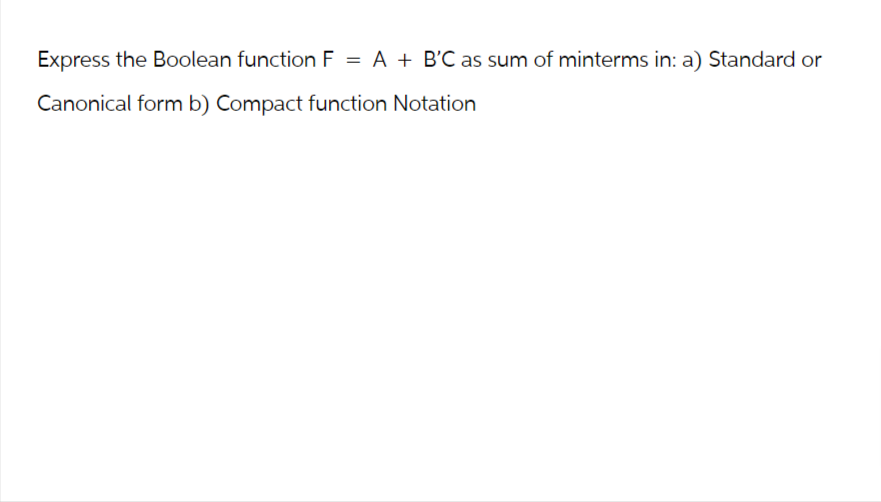 Express the Boolean function F = A + B'C as sum of minterms in: a) Standard or
Canonical form b) Compact function Notation