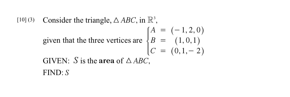 [10] (3) Consider the triangle, A ABC, in R³,
given that the three vertices are
=
B
с =
GIVEN: S is the area of A ABC,
FIND: S
=
(-1,2,0)
(1,0,1)
(0,1,-2)