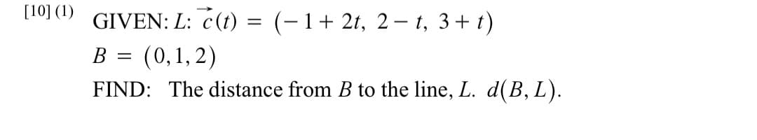 [10] (1)
GIVEN: L: c(t)
B = (0,1,2)
FIND: The distance from B to the line, L. d(B, L).
=
(-1+ 2t, 2-t, 3+t)