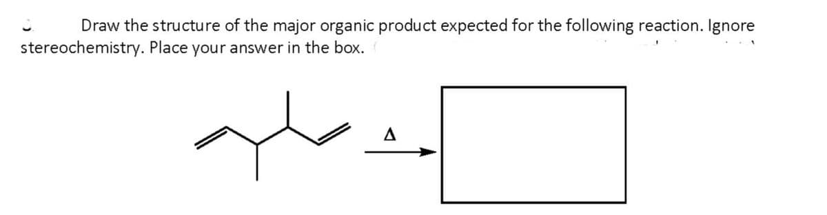 Draw the structure of the major organic product expected for the following reaction. Ignore
stereochemistry. Place your answer in the box.
al.
A