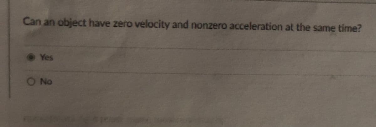 Can an object have zero velocity and nonzero acceleration at the same time?
O Yes
O No
