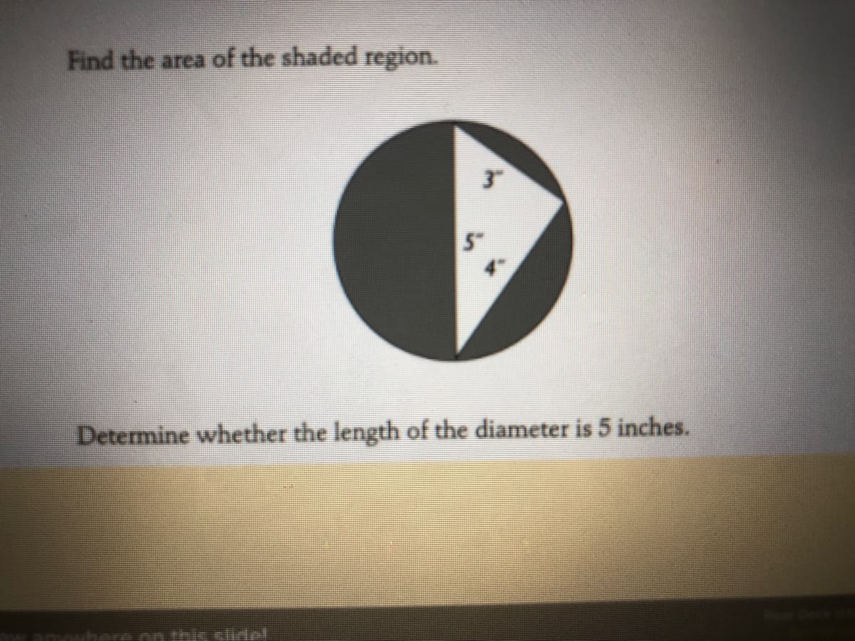 Find the area of the shaded region.
Determine whether the length of the diameter is 5 inches.
anvohe e po thi clide!
