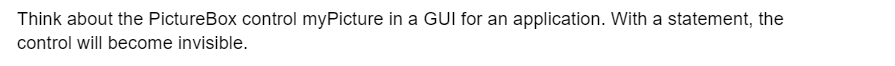 Think about the PictureBox control myPicture in a GUI for an application. With a statement, the
control will become invisible.