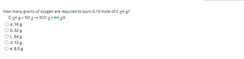 How many grams of oxygen are required to burn 0.10 mole of C 3H 8?
С зH 8+ 50 2 — зсо 2+ 4Н 20
Оa. 16 д
b. 32 g
Ос. 64 g
O d. 12 g
e. 8.0 g
