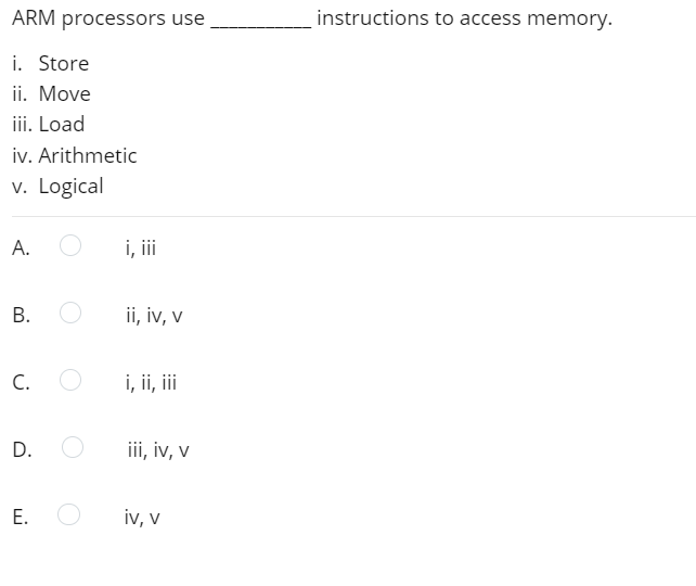 ARM processors use
instructions to access memory.
i. Store
ii. Move
iii. Load
iv. Arithmetic
v. Logical
A.
i, i
В.
ii, iv, v
C.
i, ii, ii
D.
iii, iv, v
iv, v
E.
