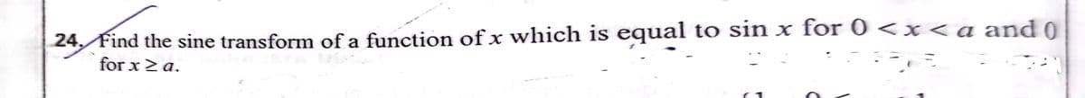 24, Find the sine transform of a function of x which is equal to sin x for 0 <x<a and (0
for x2a.
