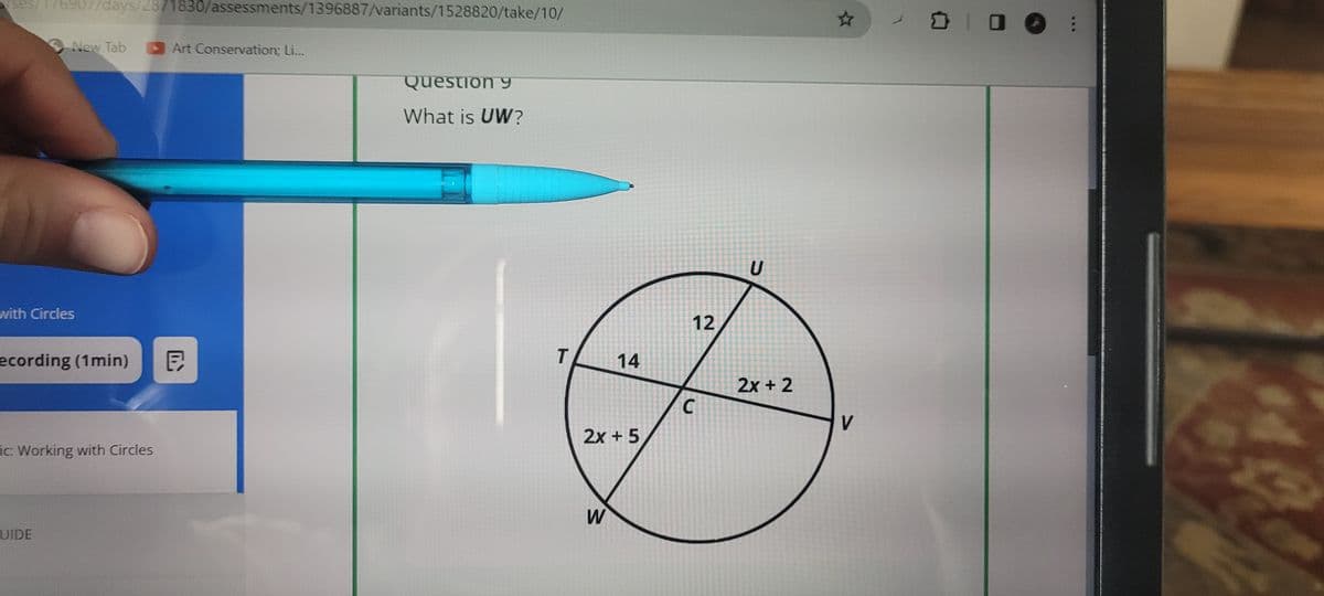 rses/
76907/days/2871830/assessments/1396887/variants/1528820/take/10/
New Tab
Art Conservation: Li...
with Circles
ecording (1min) E
ic: Working with Circles
UIDE
Question 9
What is UW?
U
☆
12
T
14
2x + 2
C
V
2x + 5
W