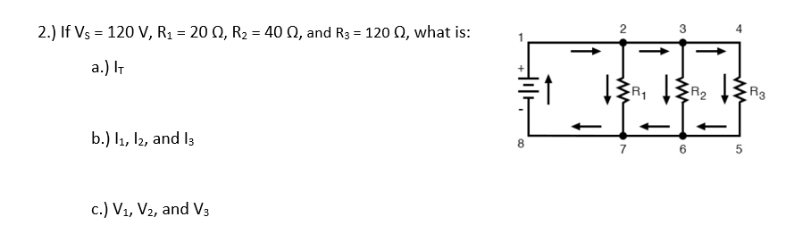 2.) If Vs = 120 V, R1 = 20 Q, R2 = 40 Q, and R3 = 120 Q, what is:
2
a.) IT
R2
b.) l1, I2, and I3
8
7 6 5
c.) V1, V2, and V3
