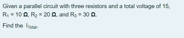 Given a parallel circuit with three resistors and a total voltage of 15,
R1 = 10 Q, R2 = 20 2, and R3 = 30 Q.
Find the ITotal-
