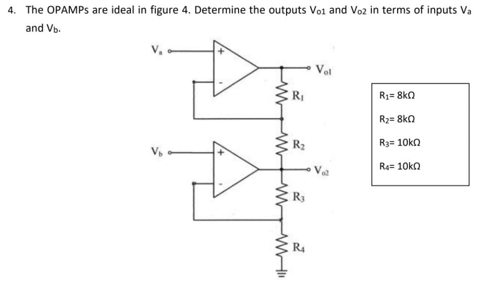 4. The OPAMPS are ideal in figure 4. Determine the outputs Vo1 and Vo2 in terms of inputs Va
and Vb.
V.
R1= 8kN
R2= 8kQ
R2
R3= 10KQ
R4= 10KQ
R4
