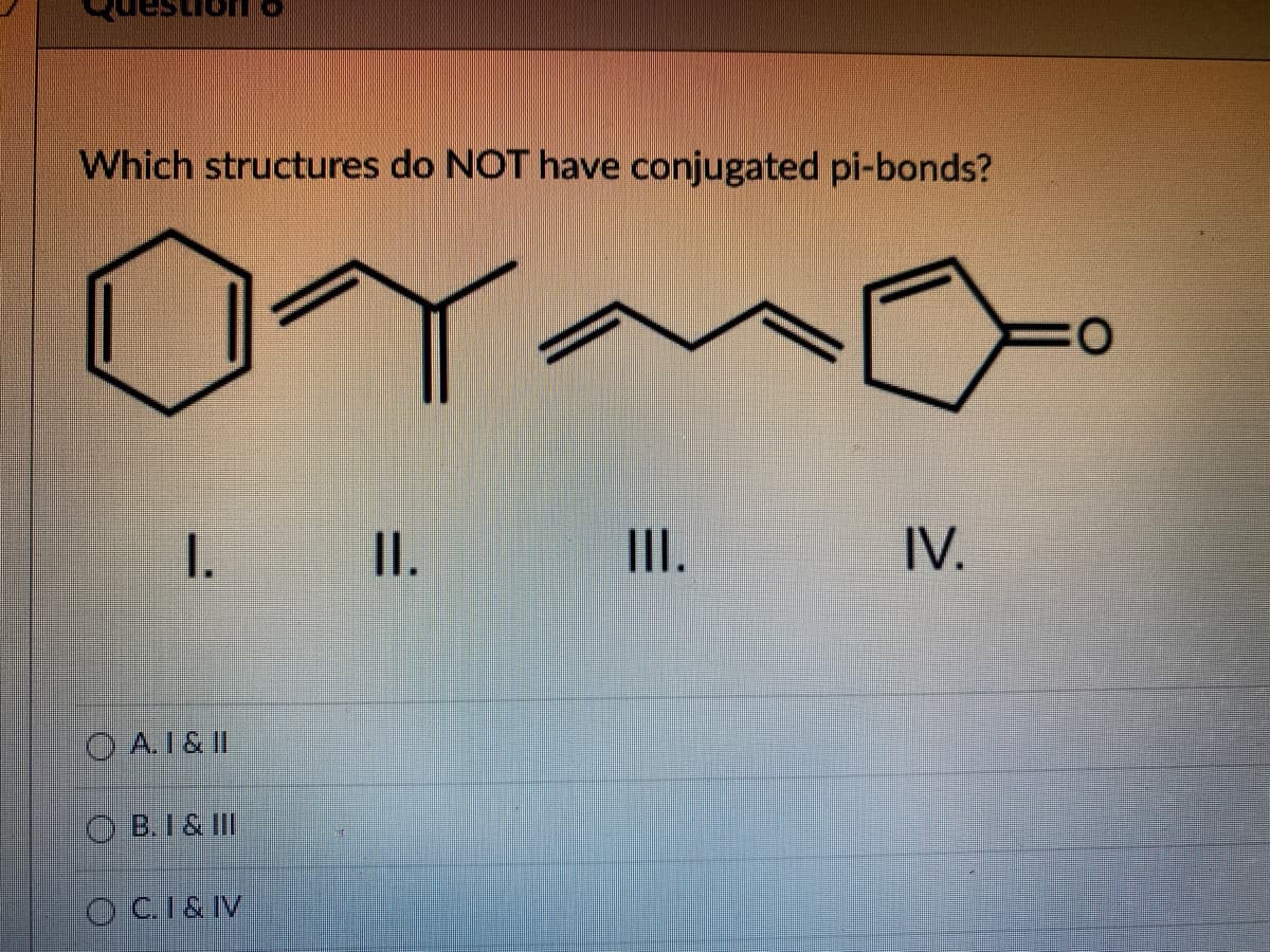 Which structures do NOT have conjugated pi-bonds?
O:
I. I.
III.
IV.
O A.I & II
O B.I & II
O C.I&IV

