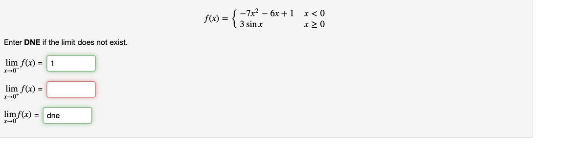 f(x) = { -7x – 6x + 1 x<0
3 sin x
x > 0
Enter DNE if the limit does not exist.
lim f(x) =
1
lim f(x) =
x→0+
limf(x) = dne
x→0°
