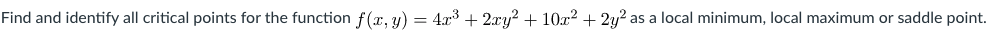 Find and identify all critical points for the function f(x, y) = 4r³ + 2xy? + 10x? + 2y? as a local minimum, local maximum or saddle point.
