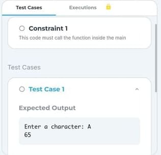 Test Cases
Constraint 1
This code must call the function inside the main
Test Cases
Executions
O Test Case 1
Expected Output
Enter a character: A
65