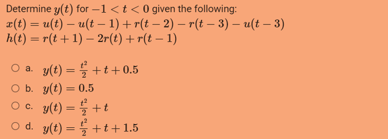 Determine y(t) for −1 < t < 0 given the following:
x(t) = u(t) — u(t − 1) + r(t − 2) − r(t − 3) – u(t − 3)
h(t) = r(t + 1) − 2r(t) + r(t − 1)
○ a. y(t) = ½ +t+0.5
2
O b.
y(t) = 0.5
○ c.
○ d.
y(t) = 1/2 + t
t²
y(t) = 2 +t+1.5