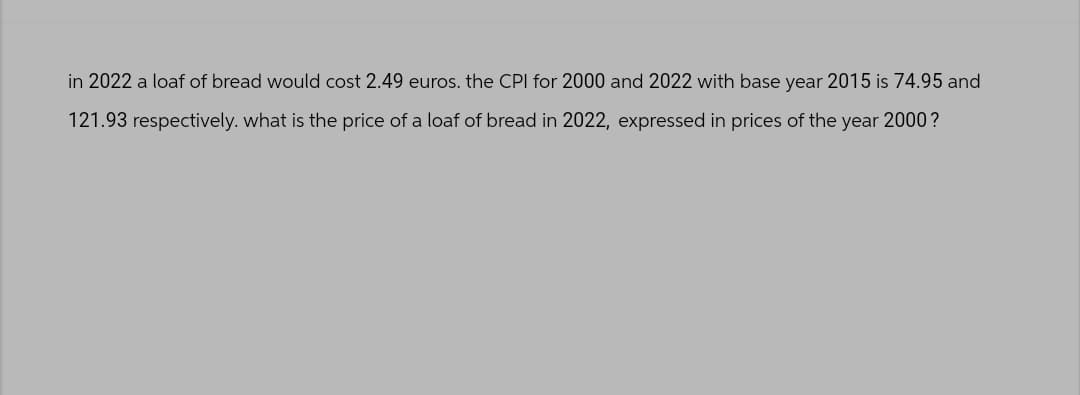 in 2022 a loaf of bread would cost 2.49 euros. the CPI for 2000 and 2022 with base year 2015 is 74.95 and
121.93 respectively. what is the price of a loaf of bread in 2022, expressed in prices of the year 2000 ?