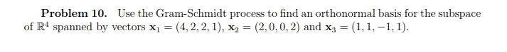 Problem 10. Use the Gram-Schmidt process to find an orthonormal basis for the subspace
of R4 spanned by vectors x₁ = (4, 2, 2, 1), x₂ = (2, 0, 0, 2) and x3 = (1, 1, −1, 1).