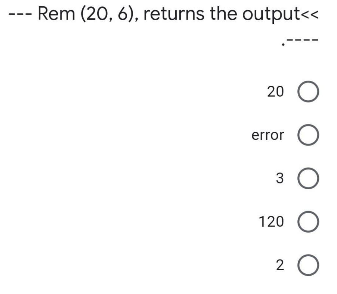 ———
Rem (20, 6), returns the output<<
20 O
error
O
3
120 O
2 O
