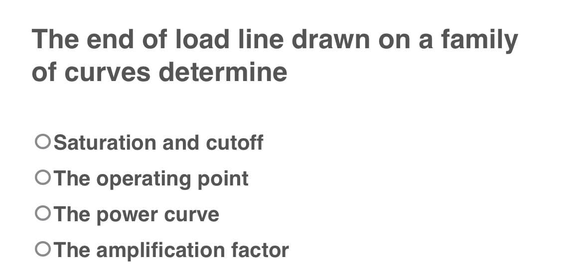 The end of load line drawn on a family
of curves determine
OSaturation and cutoff
OThe operating point
OThe power curve
OThe amplification factor