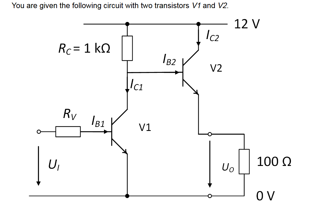 You are given the following circuit with two transistors V1 and V2.
Rc = 1 kQ
U₁
Rv
IB1
LC₁
V1
B2
Ic₂
V2
12 V
Uo
100 Q
OV
