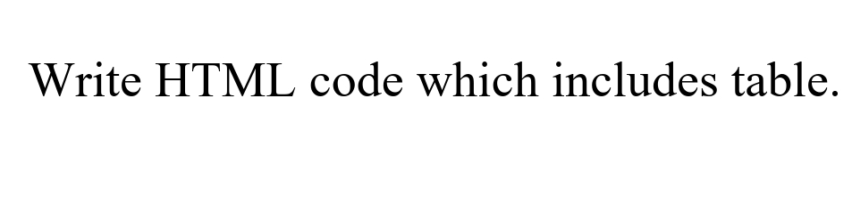Write HTML code which includes table.