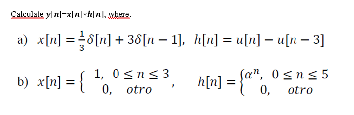 Calculate y[n]=x[n] *h[n], where:
a) x[n] = -8[n] + 38[n − 1], h[n] = u[n] — u[n — 3]
0 ≤
h[n] = {" 0 ≤ n = 5
=
0, otro
b) x[n] = {
:
1, 0 ≤ n < 3
0, otro
>