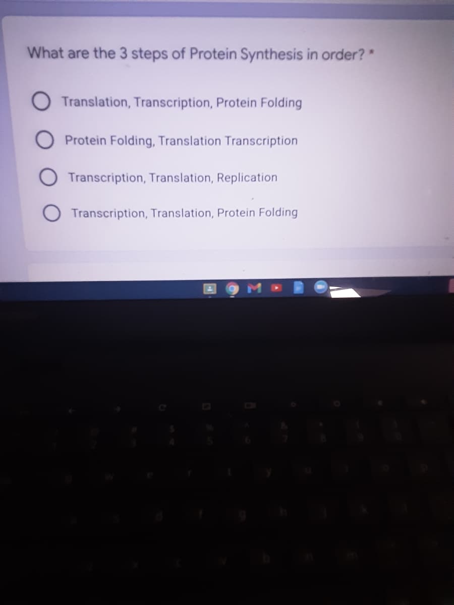 What are the 3 steps of Protein Synthesis in order?"
Translation, Transcription, Protein Folding
O Protein Folding, Translation Transcription
Transcription, Translation, Replication
Transcription, Translation, Protein Folding
