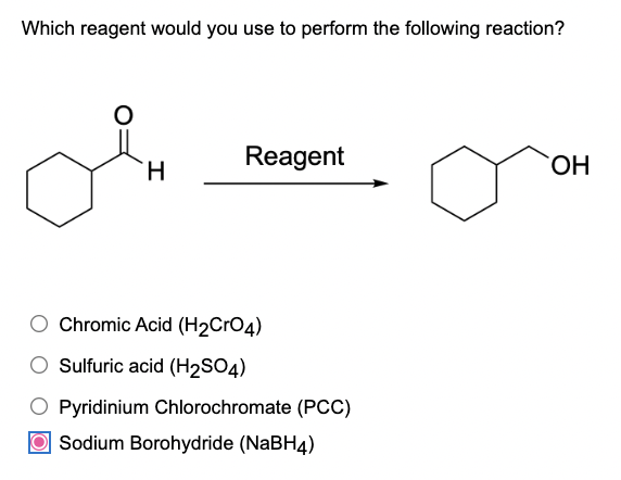 Which reagent would you use to perform the following reaction?
Reagent
H
○ Chromic Acid (H2CrO4)
Sulfuric acid (H2SO4)
○ Pyridinium Chlorochromate (PCC)
Sodium Borohydride (NaBH4)
OH