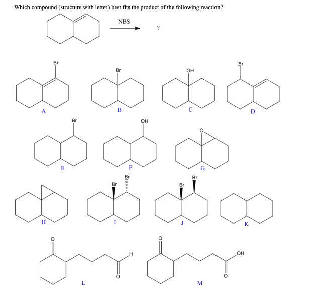 Which compound (structure with letter) best fits the product of the following reaction?
NBS
Br
E
Br
Br
L
B
OH
F
Br
Br
Br
dod
& B
d
óróm
H
H
OH
Br
6
M
OH