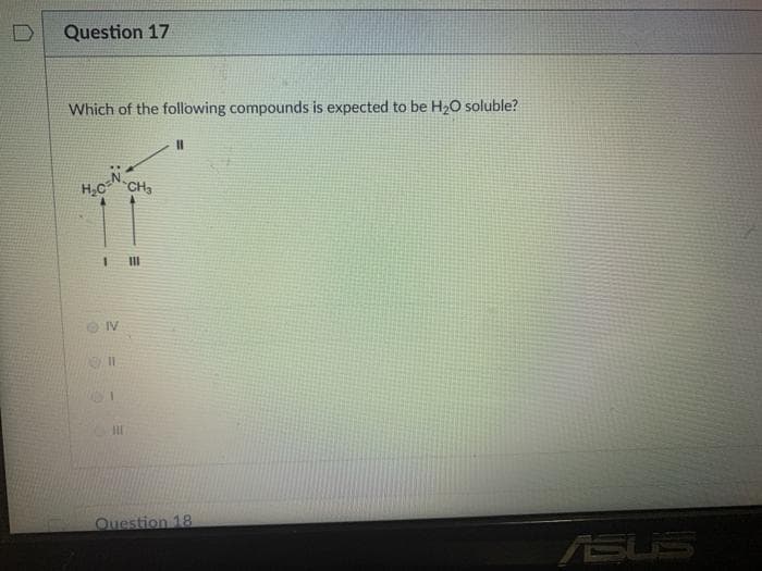 Question 17
Which of the following compounds is expected to be H2O soluble?
%3D
CH3
II
IV
II
Question 18
ASUS
