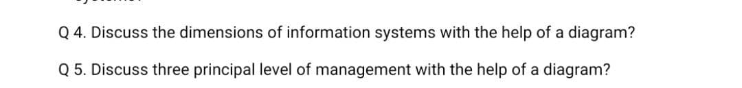 Q 4. Discuss the dimensions of information systems with the help of a diagram?
Q 5. Discuss three principal level of management with the help of a diagram?
