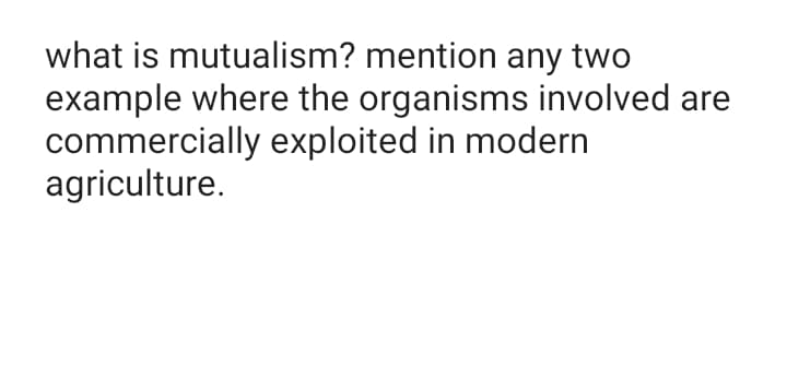 what is mutualism? mention any two
example where the organisms involved are
commercially exploited in modern
agriculture.
