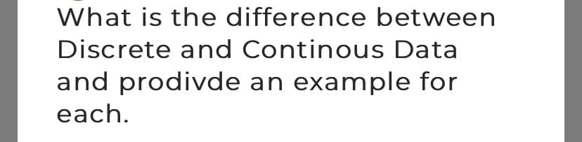 What is the difference between
Discrete and Continous Data
and prodivde an example for
each.
