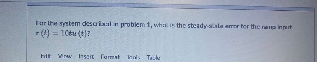 For the system described in problem 1, what is the steady-state error for the ramp input
r(t)
10tu (t)?
%3D
Edit
View
Insert
Format Tools
Table
