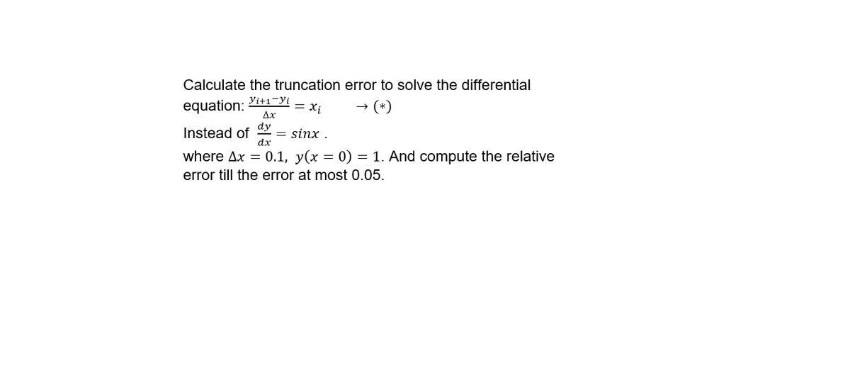 Calculate the truncation error to solve the differential
Vi+1-Yi
equation:
= x;
→ (*)
Дх
dy
Instead of
dx
= sinx .
where Ax = 0.1, y(x = 0) = 1. And compute the relative
error till the error at most 0.05.
