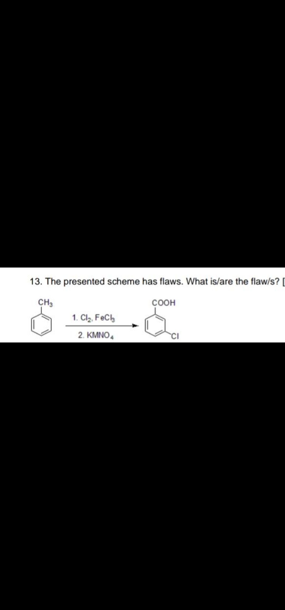 13. The presented scheme has flaws. What is/are the flaw/s? [
CH3
соон
1. Clz, FeCh
2. KMNO4

