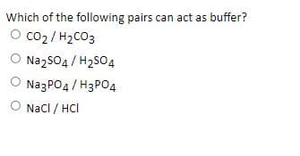 Which of the following pairs can act as buffer?
O co2 / H2CO3
O Nazs04 / H2SO4
NazPO4/ H3PO4
O Nacl / HCI
