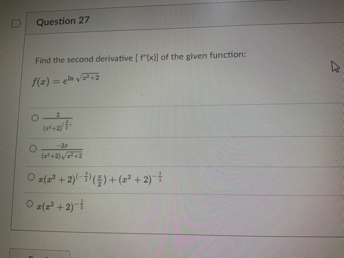 D
Question 27
Find the second derivative [ f'(x)] of the given function:
f(x) = en √²+2
2
(2²+2))
(²+2) √²+2
O x(x² + 2)(-) () + (2²+2)¯
Ox(x² + 2) =
2/