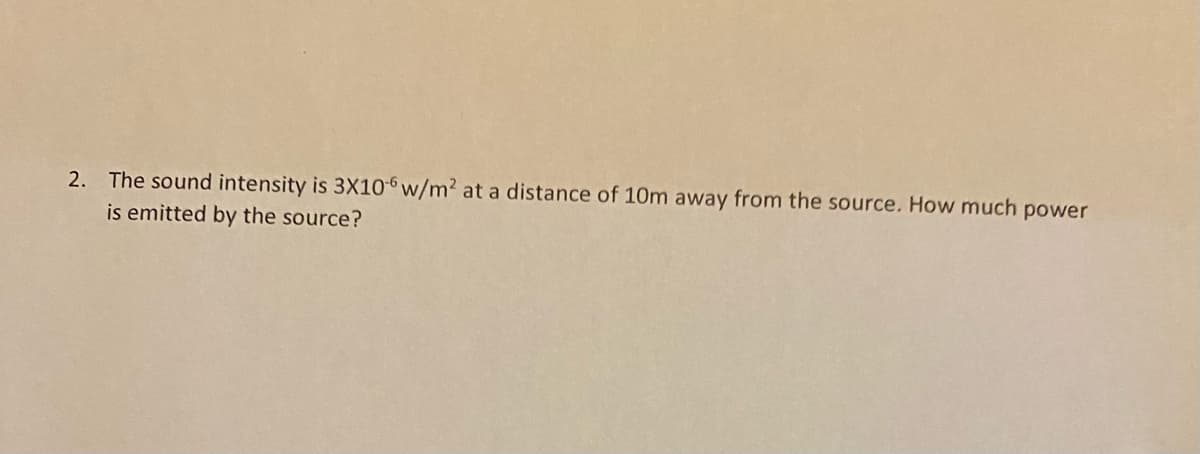 2. The sound intensity is 3X106w/m² at a distance of 10m away from the source. How much power
is emitted by the source?
