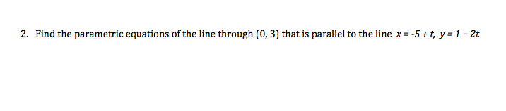 2. Find the parametric equations of the line through (0, 3) that is parallel to the line x = -5 +t, y = 1- 2t
