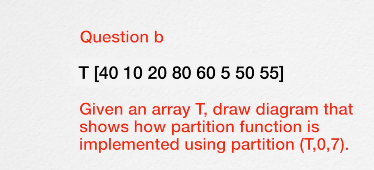 Question b
T [40 10 20 80 60 5 50 55]
Given an array T, draw diagram that
shows how partition function is
implemented using partition (T,0,7).
