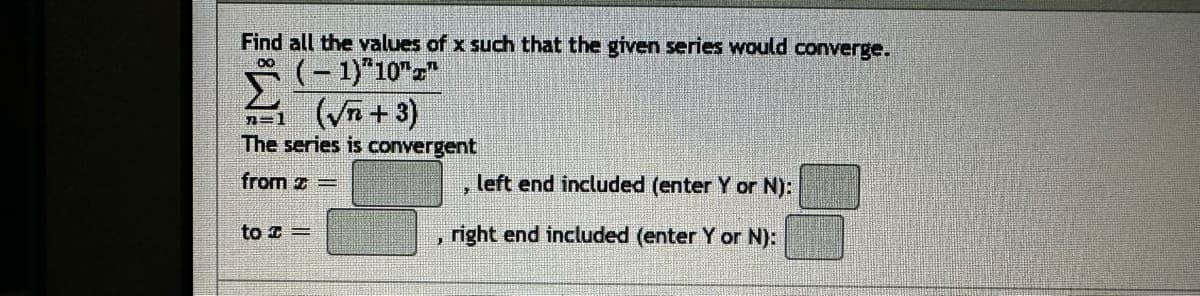 Find all the values of x such that the given series would converge.
=1
(-1)"10""
(√√n+3)
The series is convergent
from=
to z=
left end included (enter Y or N):
right end included (enter Y or N):